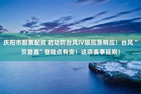 庆阳市股票配资 启动防台风Ⅳ级应急响应！台风“贝碧嘉”登陆点有变！这项赛事延期！