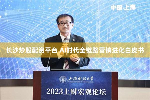 长沙炒股配资平台 AI时代全链路营销进化白皮书