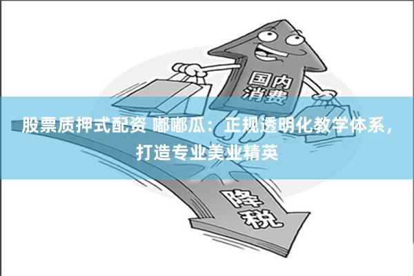 股票质押式配资 嘟嘟瓜：正规透明化教学体系，打造专业美业精英