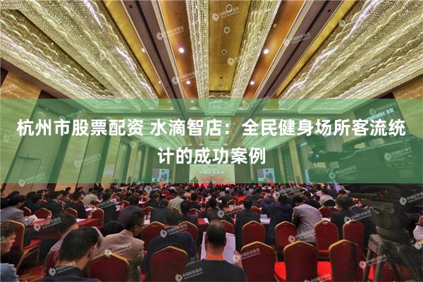 杭州市股票配资 水滴智店：全民健身场所客流统计的成功案例