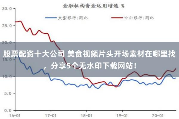 股票配资十大公司 美食视频片头开场素材在哪里找，分享5个无水印下载网站！