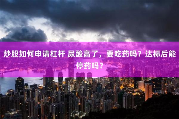 炒股如何申请杠杆 尿酸高了，要吃药吗？达标后能停药吗？