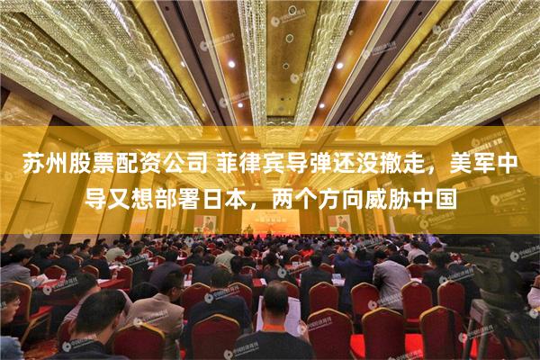 苏州股票配资公司 菲律宾导弹还没撤走，美军中导又想部署日本，两个方向威胁中国