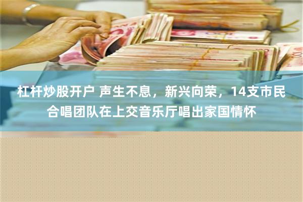 杠杆炒股开户 声生不息，新兴向荣，14支市民合唱团队在上交音乐厅唱出家国情怀