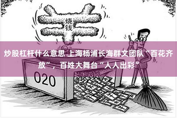 炒股杠杆什么意思 上海杨浦长海群文团队“百花齐放”，百姓大舞台“人人出彩”