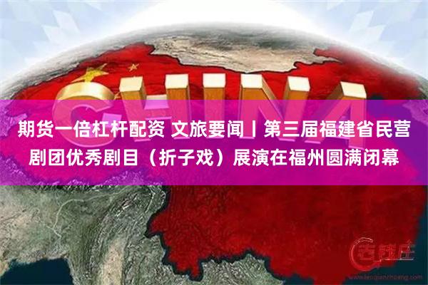 期货一倍杠杆配资 文旅要闻丨第三届福建省民营剧团优秀剧目（折子戏）展演在福州圆满闭幕