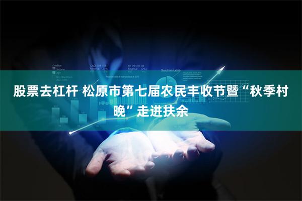 股票去杠杆 松原市第七届农民丰收节暨“秋季村晚”走进扶余