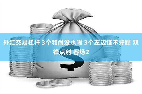 外汇交易杠杆 3个和尚没水喝 3个左边锋不好踢 双锋点射 客场2