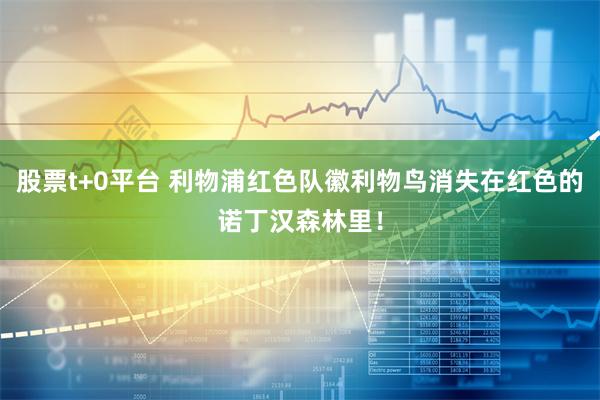 股票t+0平台 利物浦红色队徽利物鸟消失在红色的诺丁汉森林里！