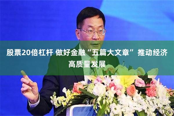 股票20倍杠杆 做好金融“五篇大文章” 推动经济高质量发展