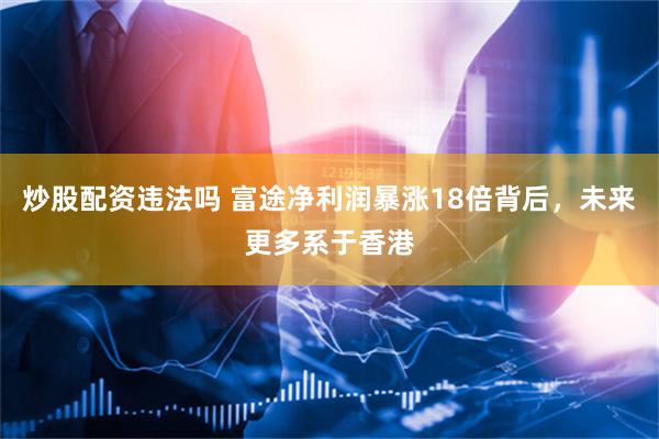 炒股配资违法吗 富途净利润暴涨18倍背后，未来更多系于香港