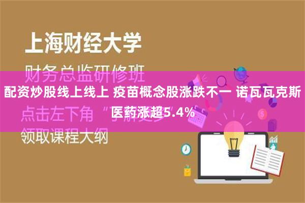 配资炒股线上线上 疫苗概念股涨跌不一 诺瓦瓦克斯医药涨超5.4%