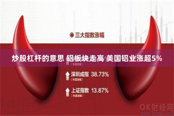 炒股杠杆的意思 铝板块走高 美国铝业涨超5%