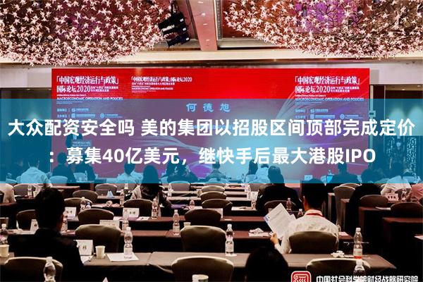 大众配资安全吗 美的集团以招股区间顶部完成定价：募集40亿美元，继快手后最大港股IPO