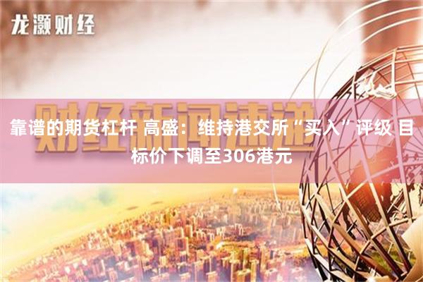 靠谱的期货杠杆 高盛：维持港交所“买入”评级 目标价下调至306港元