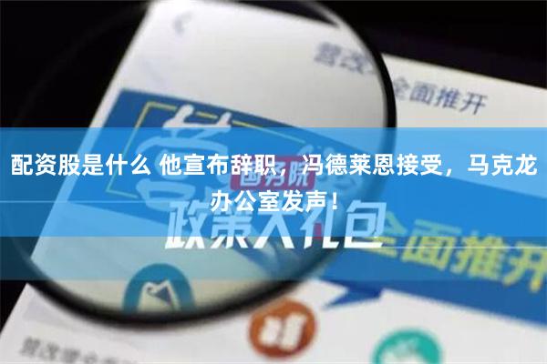 配资股是什么 他宣布辞职，冯德莱恩接受，马克龙办公室发声！