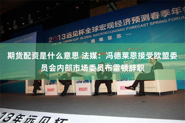期货配资是什么意思 法媒：冯德莱恩接受欧盟委员会内部市场委员布雷顿辞职