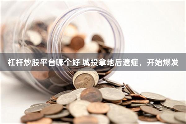杠杆炒股平台哪个好 城投拿地后遗症，开始爆发
