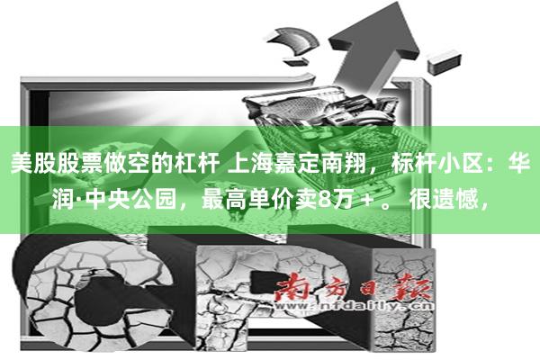 美股股票做空的杠杆 上海嘉定南翔，标杆小区：华润·中央公园，最高单价卖8万＋。 很遗憾，