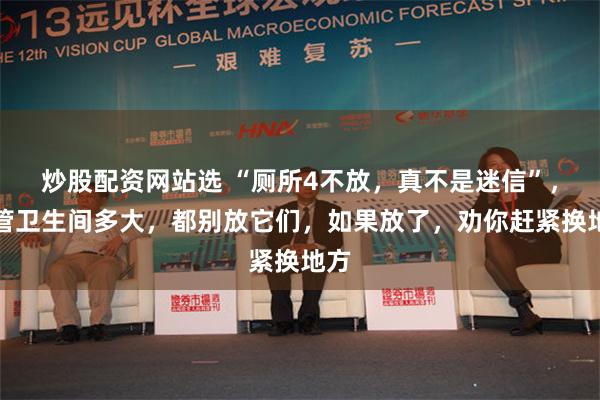 炒股配资网站选 “厕所4不放，真不是迷信”，不管卫生间多大，都别放它们，如果放了，劝你赶紧换地方