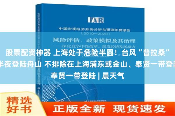 股票配资神器 上海处于危险半圆！台风“普拉桑”傍晚到上半夜登陆舟山 不排除在上海浦东或金山、奉贤一带登陆 | 晨天气