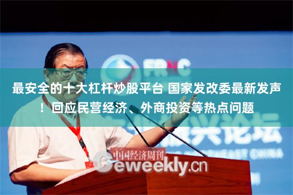 最安全的十大杠杆炒股平台 国家发改委最新发声！回应民营经济、外商投资等热点问题