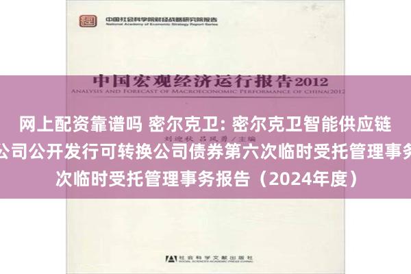 网上配资靠谱吗 密尔克卫: 密尔克卫智能供应链服务集团股份有限公司公开发行可转换公司债券第六次临时受托管理事务报告（2024年度）