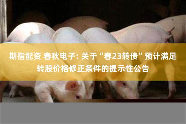 期指配资 春秋电子: 关于“春23转债”预计满足转股价格修正条件的提示性公告