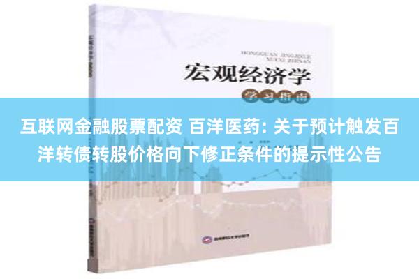 互联网金融股票配资 百洋医药: 关于预计触发百洋转债转股价格向下修正条件的提示性公告