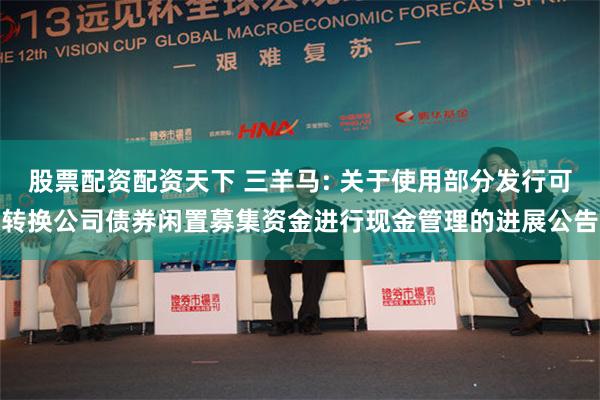 股票配资配资天下 三羊马: 关于使用部分发行可转换公司债券闲置募集资金进行现金管理的进展公告