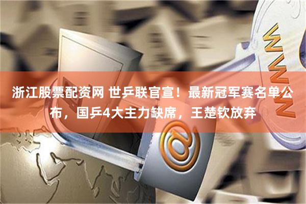浙江股票配资网 世乒联官宣！最新冠军赛名单公布，国乒4大主力缺席，王楚钦放弃