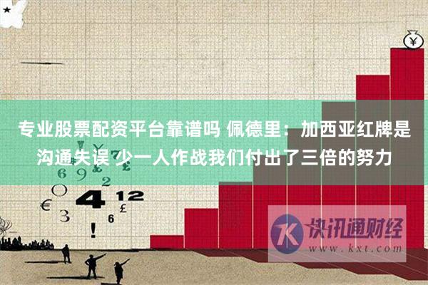 专业股票配资平台靠谱吗 佩德里：加西亚红牌是沟通失误 少一人作战我们付出了三倍的努力