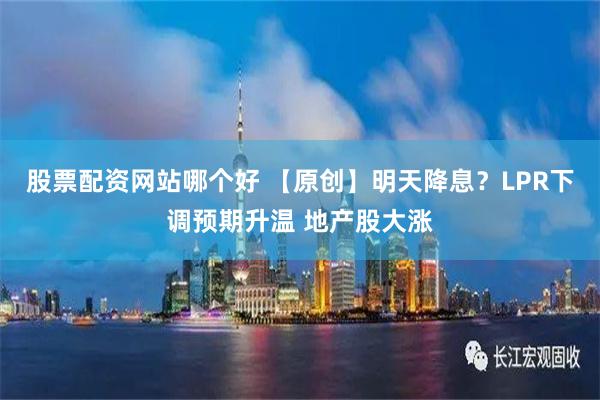 股票配资网站哪个好 【原创】明天降息？LPR下调预期升温 地产股大涨
