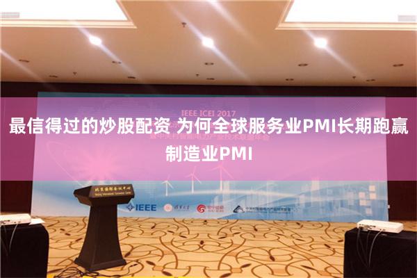 最信得过的炒股配资 为何全球服务业PMI长期跑赢制造业PMI
