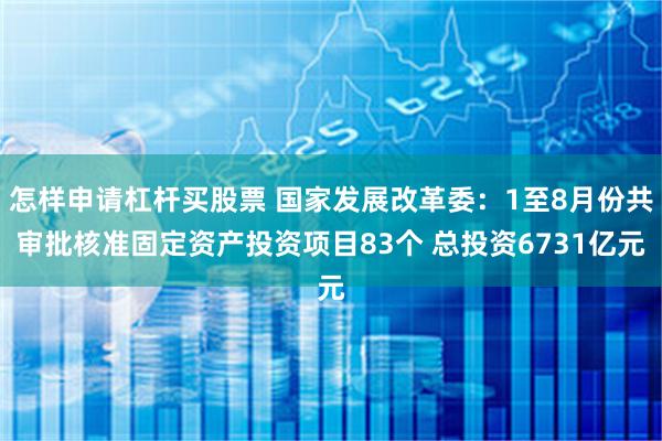 怎样申请杠杆买股票 国家发展改革委：1至8月份共审批核准固定资产投资项目83个 总投资6731亿元