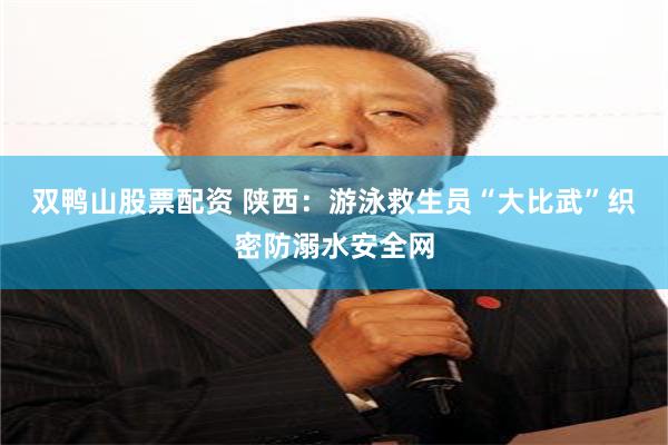 双鸭山股票配资 陕西：游泳救生员“大比武”织密防溺水安全网