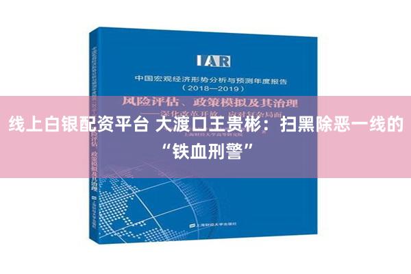 线上白银配资平台 大渡口王贵彬：扫黑除恶一线的“铁血刑警”
