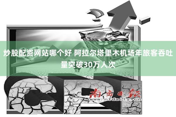 炒股配资网站哪个好 阿拉尔塔里木机场年旅客吞吐量突破30万人次