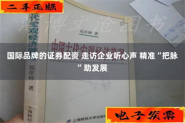 国际品牌的证券配资 走访企业听心声 精准“把脉”助发展