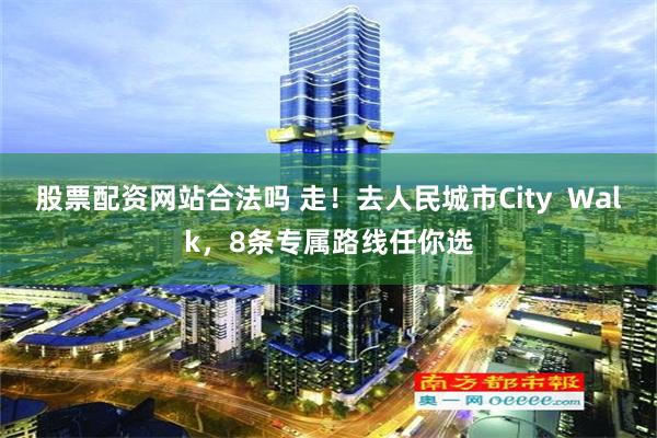 股票配资网站合法吗 走！去人民城市City  Walk，8条专属路线任你选