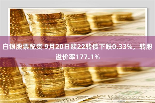 白银股票配资 9月20日欧22转债下跌0.33%，转股溢价率177.1%