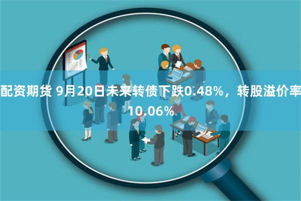 配资期货 9月20日未来转债下跌0.48%，转股溢价率10.06%