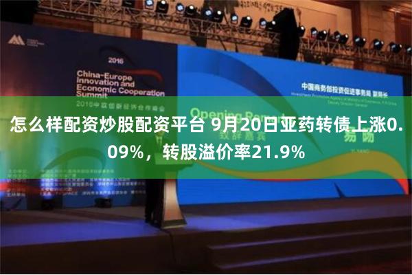 怎么样配资炒股配资平台 9月20日亚药转债上涨0.09%，转股溢价率21.9%