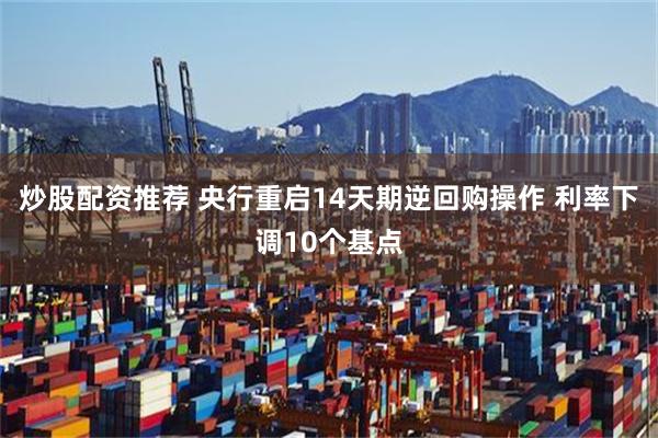 炒股配资推荐 央行重启14天期逆回购操作 利率下调10个基点