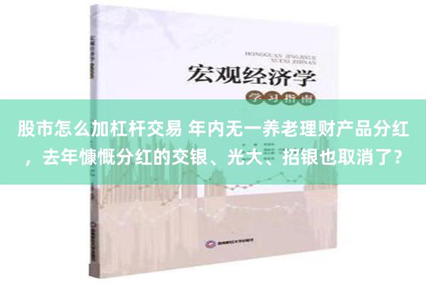 股市怎么加杠杆交易 年内无一养老理财产品分红，去年慷慨分红的交银、光大、招银也取消了？