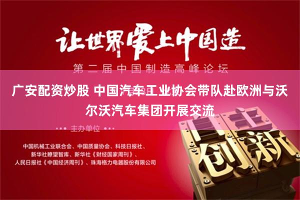 广安配资炒股 中国汽车工业协会带队赴欧洲与沃尔沃汽车集团开展交流