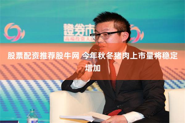 股票配资推荐股牛网 今年秋冬猪肉上市量将稳定增加