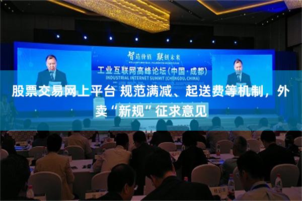 股票交易网上平台 规范满减、起送费等机制，外卖“新规”征求意见