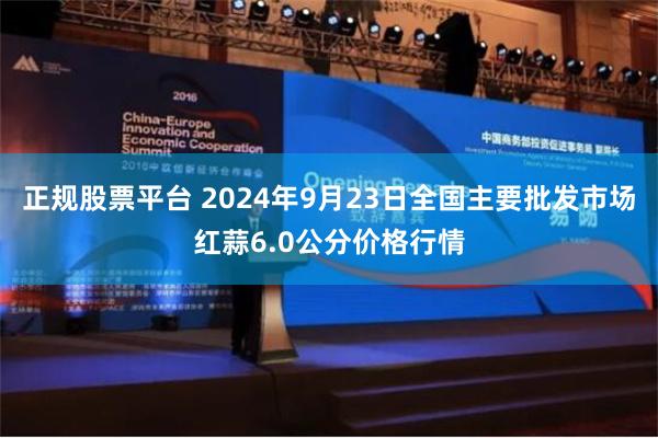 正规股票平台 2024年9月23日全国主要批发市场红蒜6.0公分价格行情