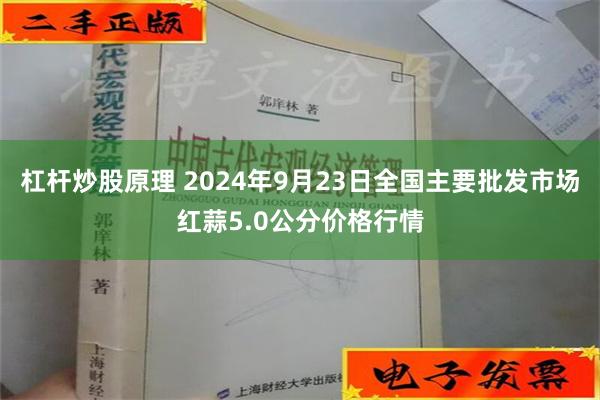 杠杆炒股原理 2024年9月23日全国主要批发市场红蒜5.0公分价格行情